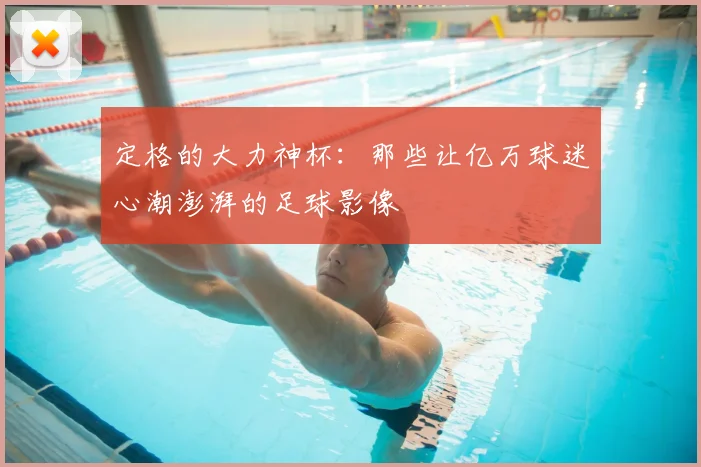 定格的大力神杯：那些让亿万球迷心潮澎湃的足球影像