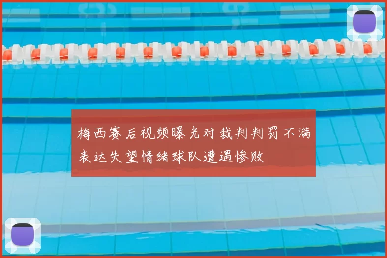 梅西赛后视频曝光对裁判判罚不满表达失望情绪球队遭遇惨败