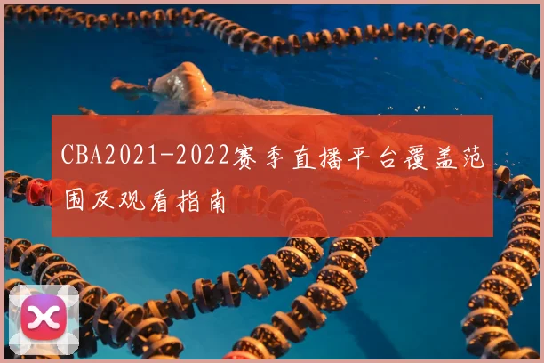 CBA2021-2022赛季直播平台覆盖范围及观看指南