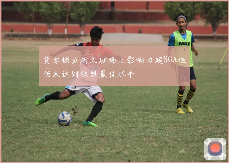 费尔顿分析文班场上影响力超SGA但仍未达到联盟最佳水平
