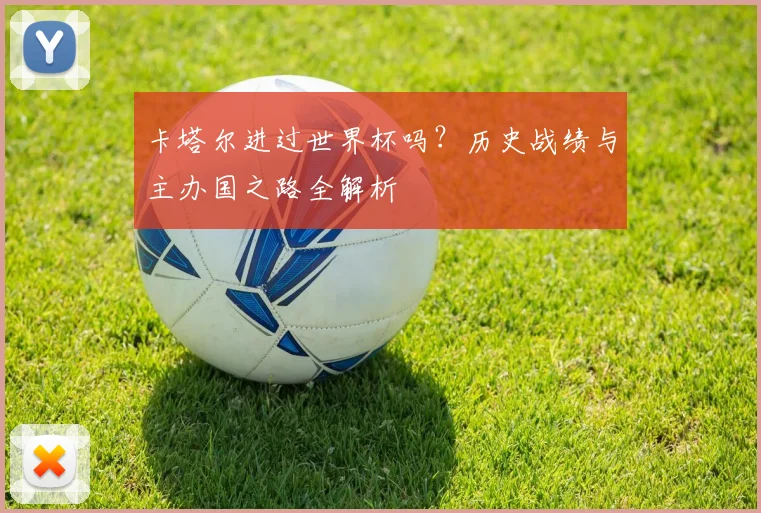 卡塔尔进过世界杯吗？历史战绩与主办国之路全解析