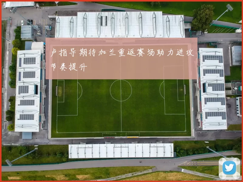 卢指导期待加兰重返赛场助力进攻节奏提升