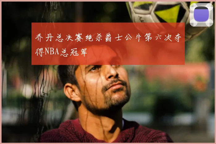 乔丹总决赛绝杀爵士公牛第六次夺得NBA总冠军