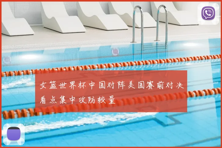 女篮世界杯中国对阵美国赛前对决看点集中攻防较量