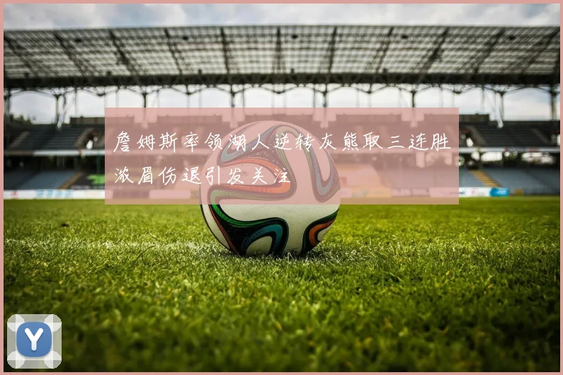 詹姆斯率领湖人逆转灰熊取三连胜浓眉伤退引发关注