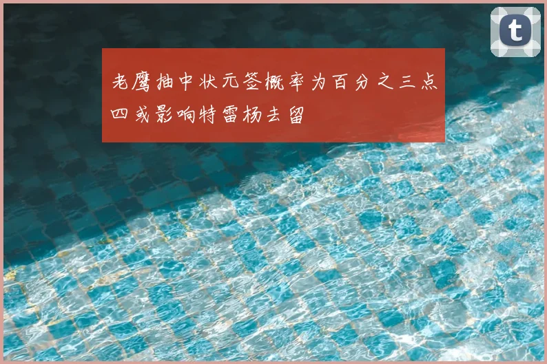 老鹰抽中状元签概率为百分之三点四或影响特雷杨去留