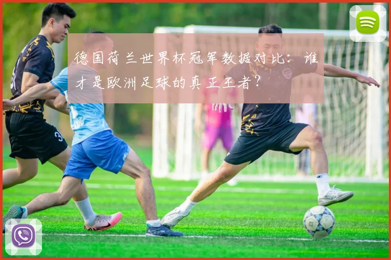 德国荷兰世界杯冠军数据对比:谁才是欧洲足球的真正王者?