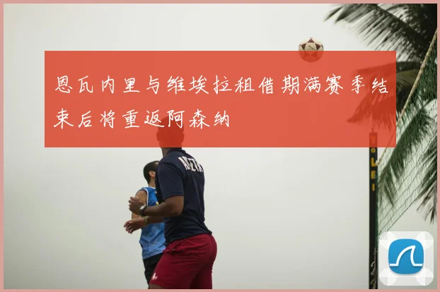 恩瓦内里与维埃拉租借期满赛季结束后将重返阿森纳