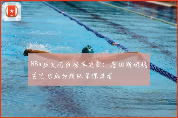 NBA历史得分榜单更新：詹姆斯超越贾巴尔成为新纪录保持者
