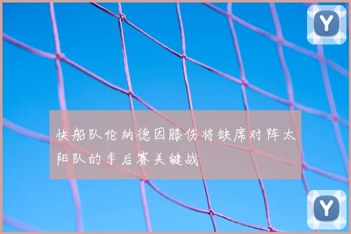 快船队伦纳德因膝伤将缺席对阵太阳队的季后赛关键战