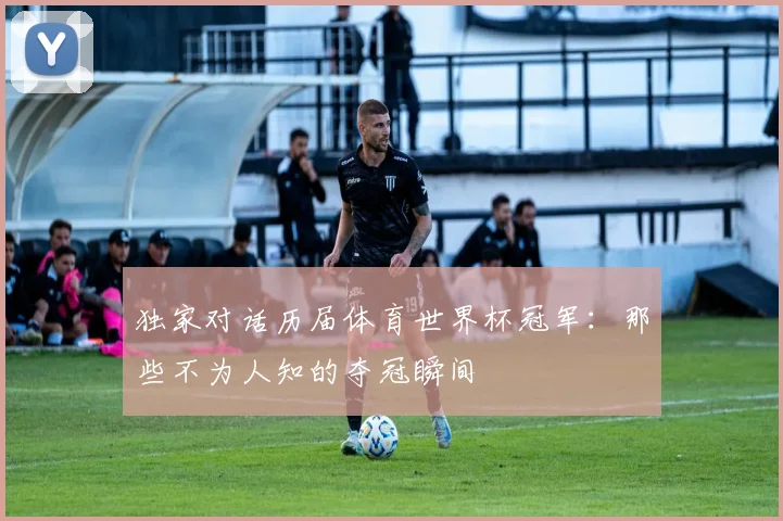 独家对话历届体育世界杯冠军：那些不为人知的夺冠瞬间