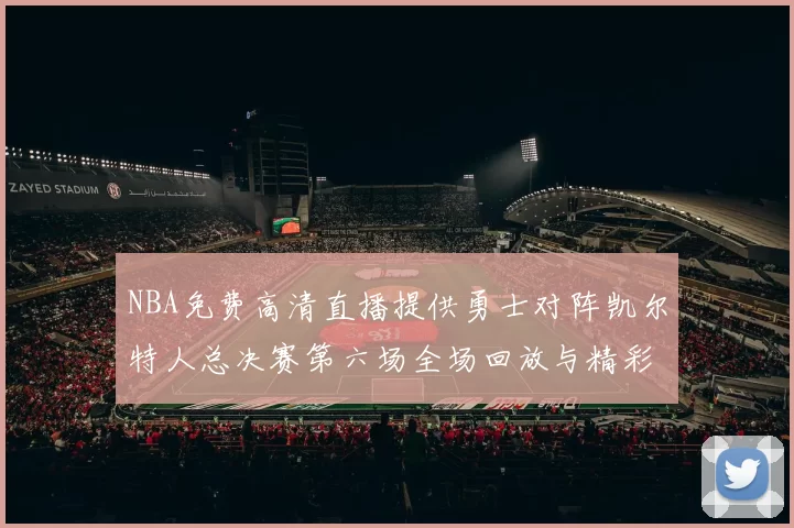 NBA免费高清直播提供勇士对阵凯尔特人总决赛第六场全场回放与精彩集锦