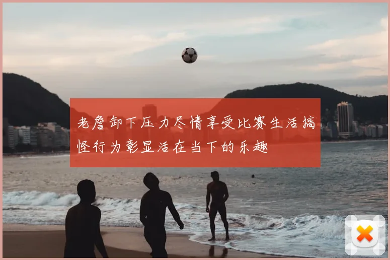 老詹卸下压力尽情享受比赛生活搞怪行为彰显活在当下的乐趣
