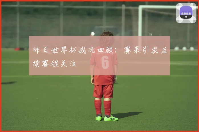 昨日世界杯战况回顾:赛果引发后续赛程关注