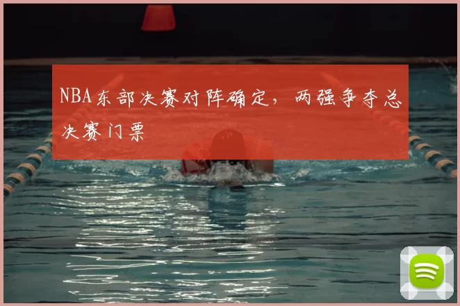 NBA东部决赛对阵确定，两强争夺总决赛门票