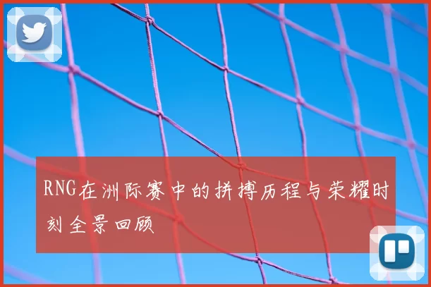 RNG在洲际赛中的拼搏历程与荣耀时刻全景回顾