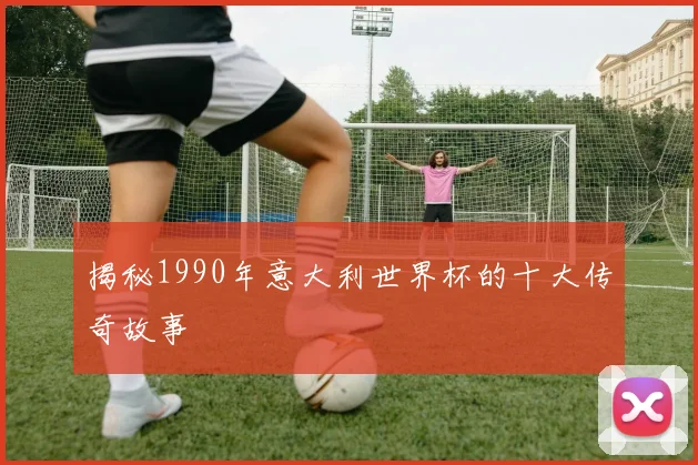 揭秘1990年意大利世界杯的十大传奇故事