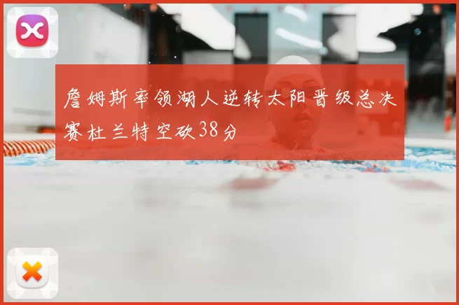 詹姆斯率领湖人逆转太阳晋级总决赛杜兰特空砍38分