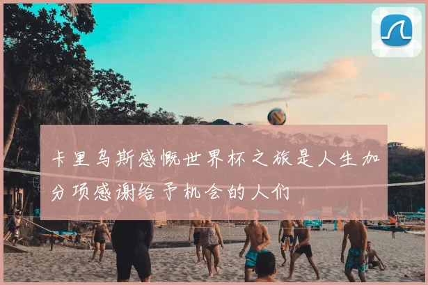 卡里乌斯感慨世界杯之旅是人生加分项感谢给予机会的人们