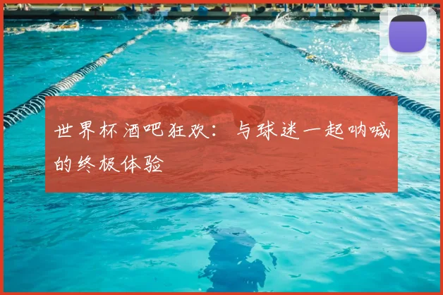 世界杯酒吧狂欢:与球迷一起呐喊的终极体验