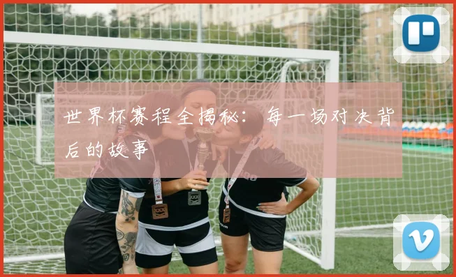 世界杯赛程全揭秘：每一场对决背后的故事