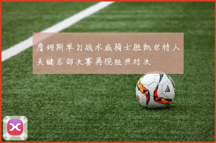 詹姆斯单打战术成骑士胜凯尔特人关键东部决赛再现经典对决