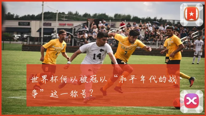 世界杯何以被冠以“和平年代的战争”这一称号?