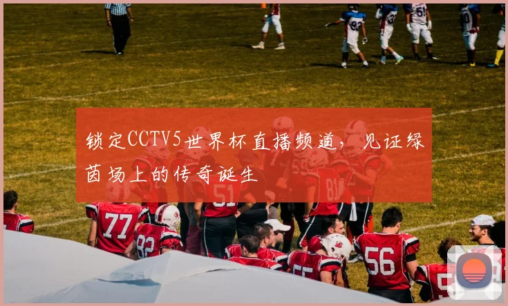 锁定CCTV5世界杯直播频道，见证绿茵场上的传奇诞生