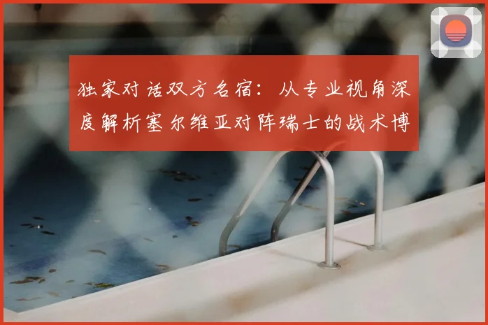 独家对话双方名宿：从专业视角深度解析塞尔维亚对阵瑞士的战术博弈