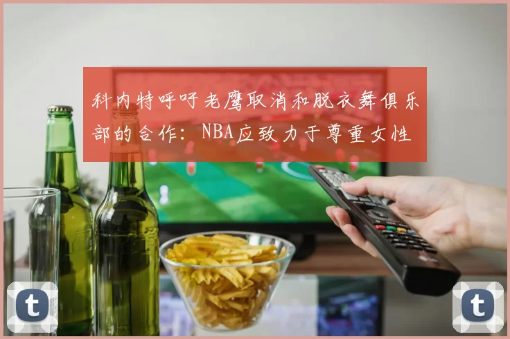 科内特呼吁老鹰取消和脱衣舞俱乐部的合作：NBA应致力于尊重女性
