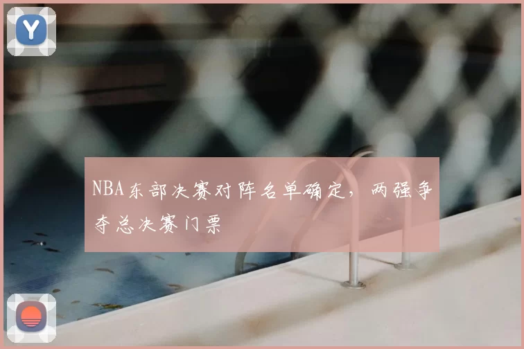 NBA东部决赛对阵名单确定，两强争夺总决赛门票