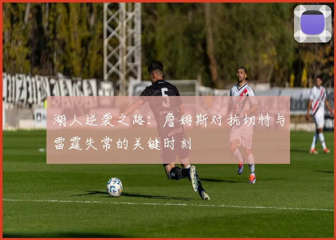 湖人逆袭之路:詹姆斯对抗切特与雷霆失常的关键时刻