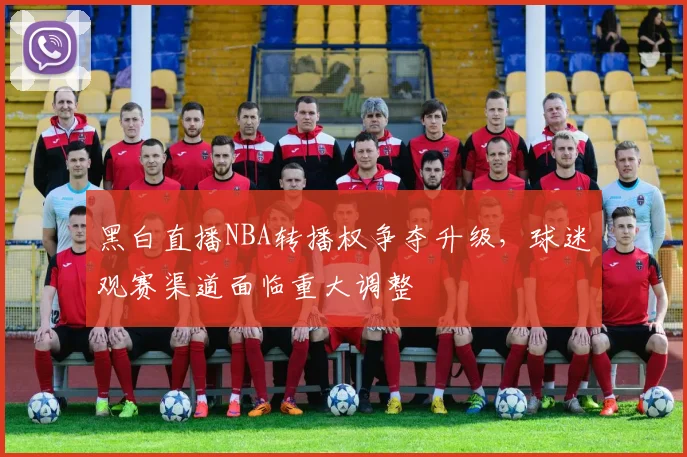 黑白直播NBA转播权争夺升级,球迷观赛渠道面临重大调整