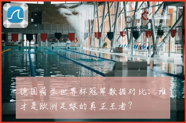 德国荷兰世界杯冠军数据对比:谁才是欧洲足球的真正王者?