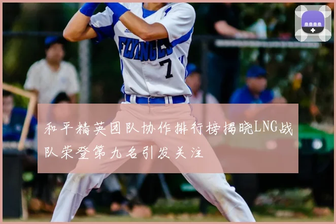 和平精英团队协作排行榜揭晓LNG战队荣登第九名引发关注