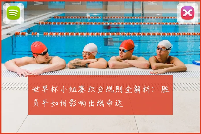 世界杯小组赛积分规则全解析：胜负平如何影响出线命运