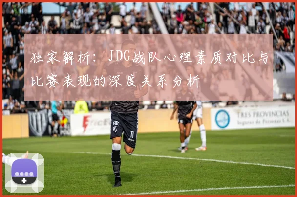 独家解析：JDG战队心理素质对比与比赛表现的深度关系分析