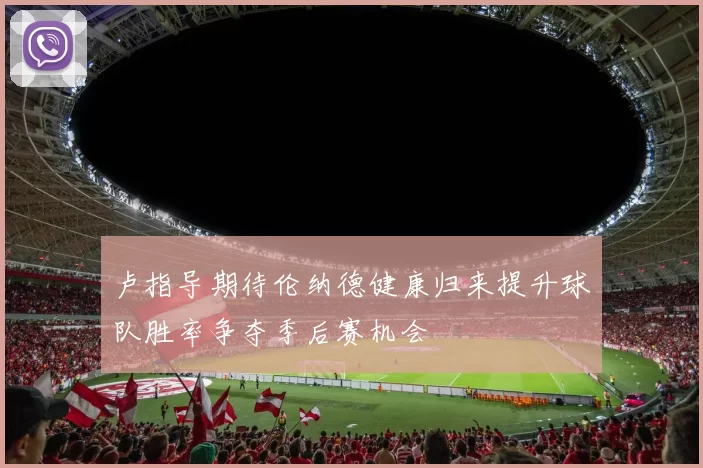 卢指导期待伦纳德健康归来提升球队胜率争夺季后赛机会