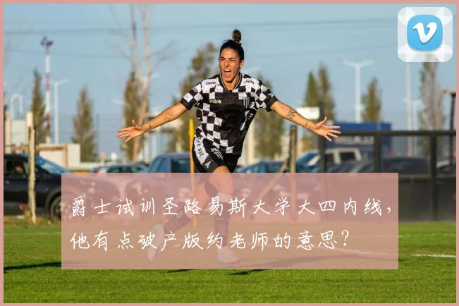 爵士试训圣路易斯大学大四内线，他有点破产版约老师的意思？