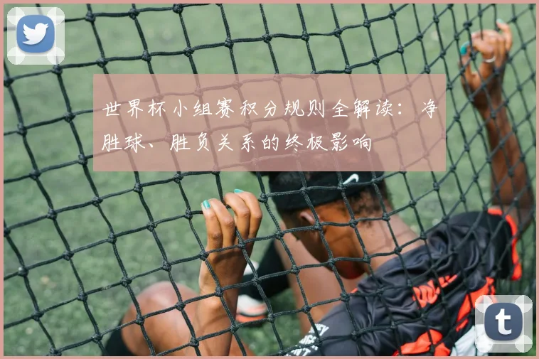 世界杯小组赛积分规则全解读:净胜球、胜负关系的终极影响