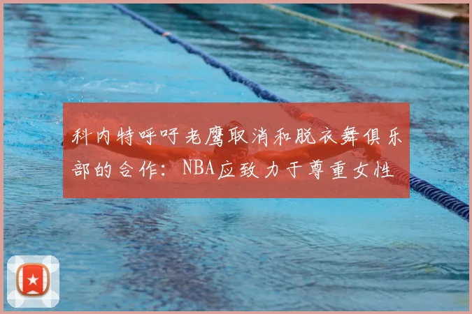 科内特呼吁老鹰取消和脱衣舞俱乐部的合作:NBA应致力于尊重女性