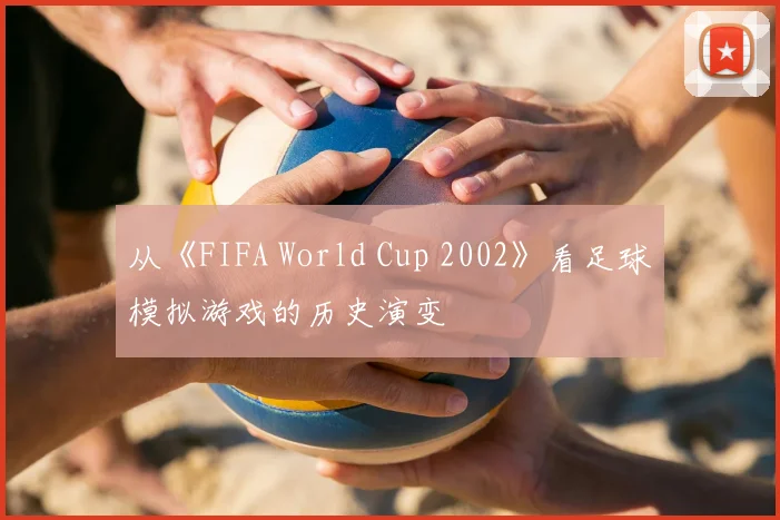 从《FIFA World Cup 2002》看足球模拟游戏的历史演变
