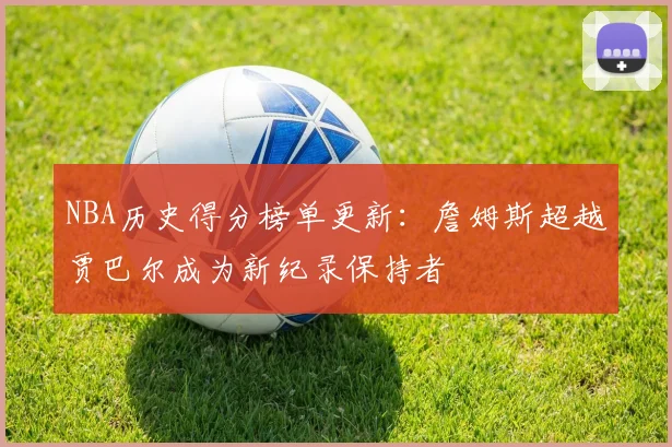 NBA历史得分榜单更新：詹姆斯超越贾巴尔成为新纪录保持者