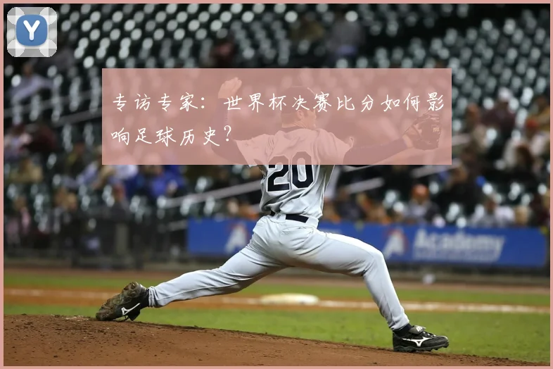 专访专家:世界杯决赛比分如何影响足球历史?