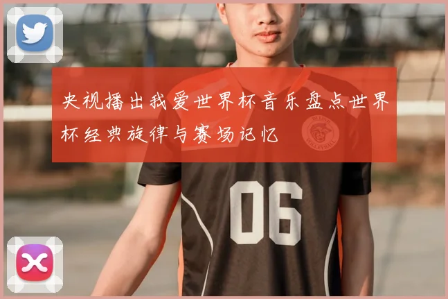 央视播出我爱世界杯音乐盘点世界杯经典旋律与赛场记忆