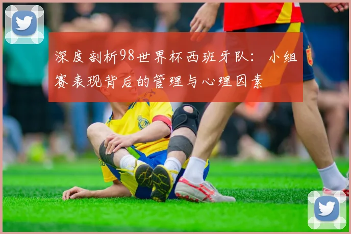 深度剖析98世界杯西班牙队：小组赛表现背后的管理与心理因素