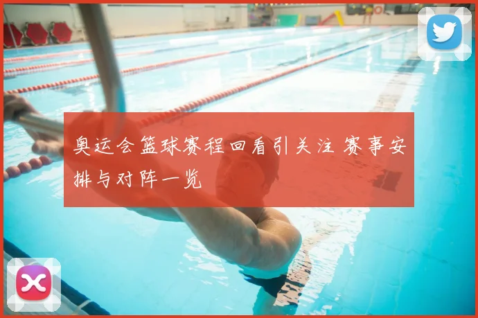 奥运会篮球赛程回看引关注 赛事安排与对阵一览