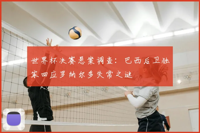 世界杯决赛悬案调查:巴西后卫独家回应罗纳尔多失常之谜
