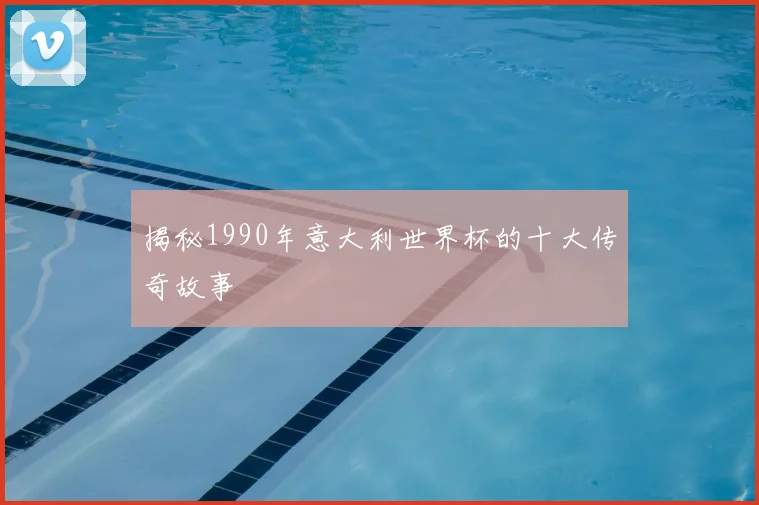 揭秘1990年意大利世界杯的十大传奇故事