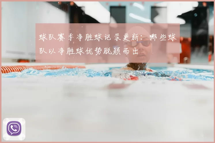 球队赛季净胜球记录更新：哪些球队以净胜球优势脱颖而出